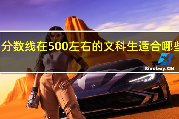 分数线在500 左右的文科生适合哪些大学
