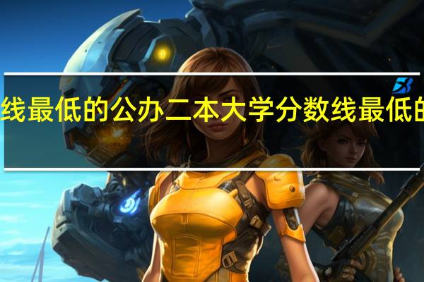 分数线最低的公办二本大学分数线最低的二本大学