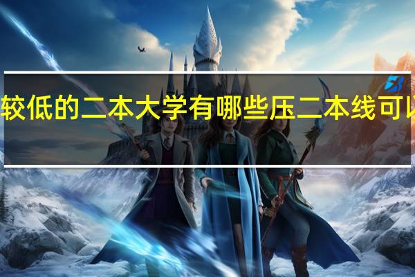 分数线较低的二本大学有哪些 压二本线可以报哪些大学