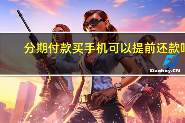 分期付款买手机可以提前还款吗（分期付款买手机）