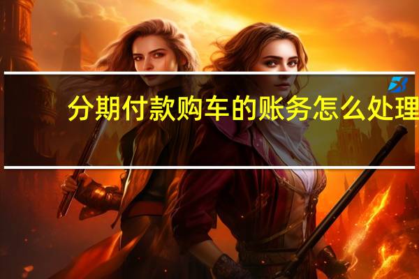 分期付款购车的账务怎么处理