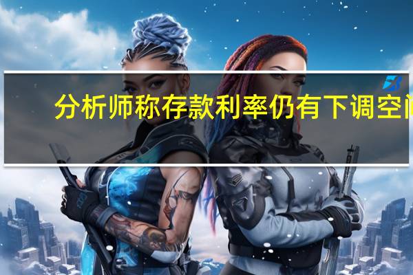 分析师称存款利率仍有下调空间