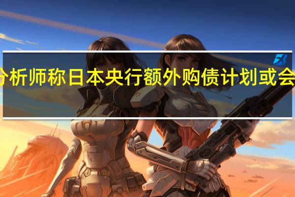 分析师称日本央行额外购债计划或会推动美/日升穿150 到底什么情况嘞