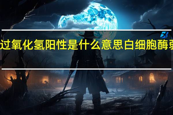 分泌物过氧化氢阳性是什么意思白细胞酶弱阳怎么用药(分泌物过氧化氢阳性是什么意思)