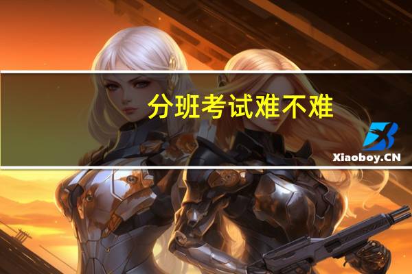 分班考试难不难（分班考试难）