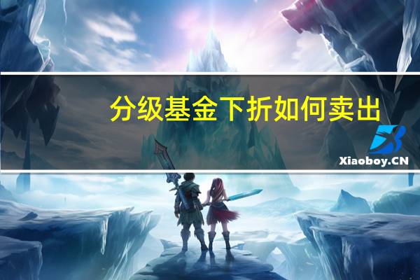 分级基金下折如何卖出（请问分级基金下折是什么）