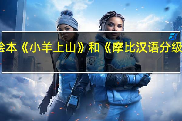 分级识字绘本《小羊上山》和《摩比汉语分级阅读》哪个好呢