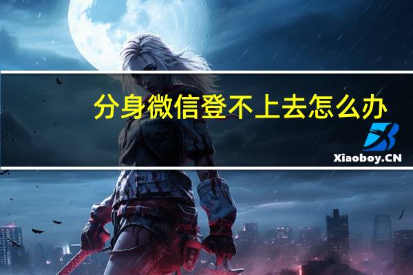 分身微信登不上去怎么办（微信登不上去怎么办）