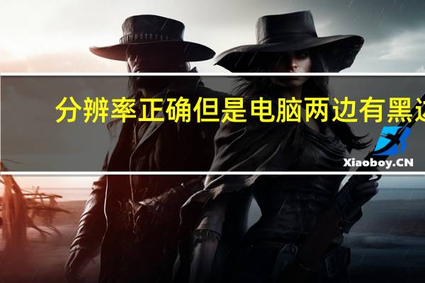 分辨率正确但是电脑两边有黑边（电脑屏幕两边出现黑边不是分辨率）