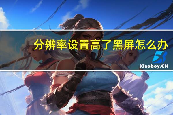 分辨率设置高了黑屏怎么办(分辨率设置)