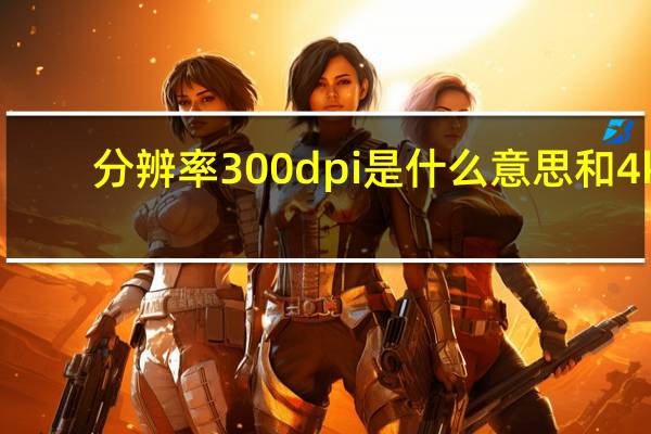 分辨率300dpi是什么意思和4k