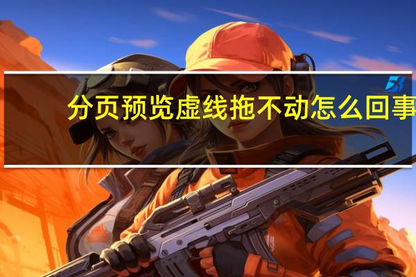 分页预览虚线拖不动怎么回事(分页预览虚线拖不动)