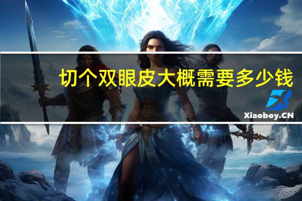 切个双眼皮大概需要多少钱(双眼皮手术一般需要多少钱)