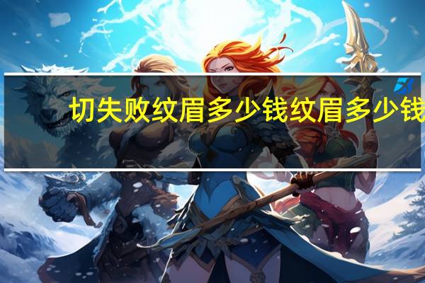 切失败纹眉多少钱 纹眉多少钱有做过眉毛的吗给说说看