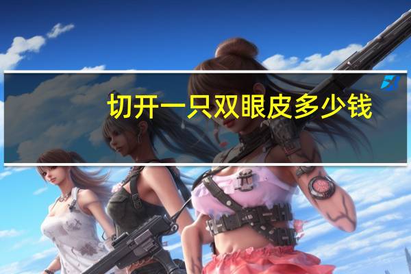 切开一只双眼皮多少钱？做双眼皮多少钱