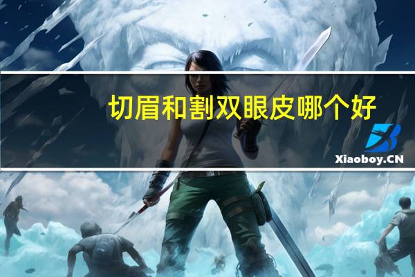 切眉和割双眼皮哪个好？切眉和做双眼皮哪个好
