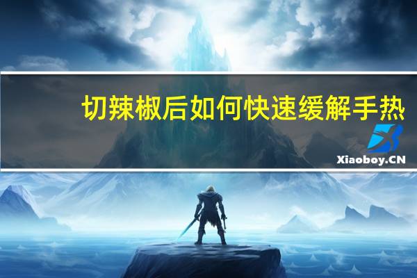 切辣椒后如何快速缓解手热？