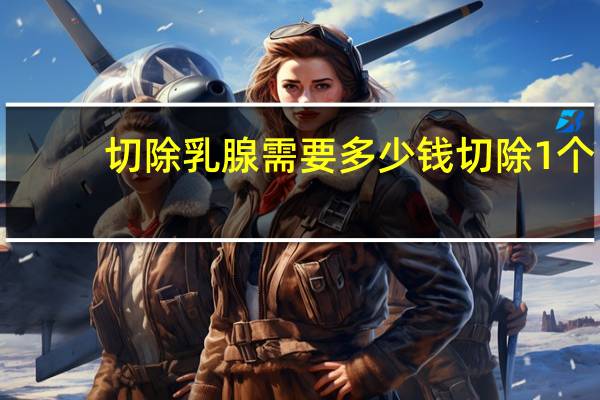 切除乳腺需要多少钱 切除1个乳房能活多久