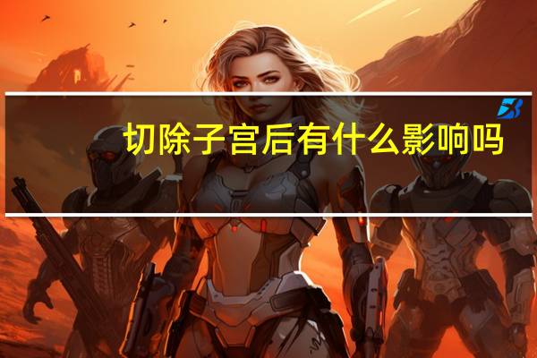 切除子宫后有什么影响吗（切除子宫后真的很后悔怎么办）