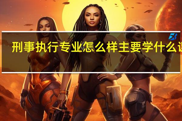 刑事执行专业怎么样 主要学什么课程