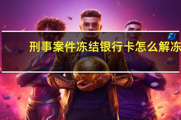 刑事案件冻结银行卡怎么解冻(银行卡涉案冻结要怎么解冻)