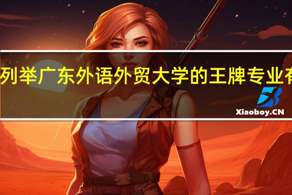 列举广东外语外贸大学的王牌专业有哪些
