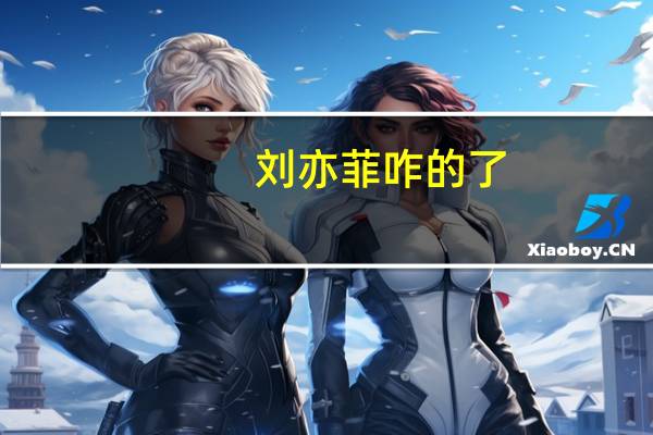 刘亦菲咋的了（刘亦菲死了）