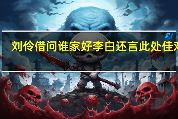 刘伶借问谁家好李白还言此处佳对联