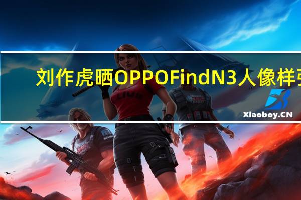刘作虎晒OPPO Find N3人像样张：除了OPPO 友商没一个能打的
