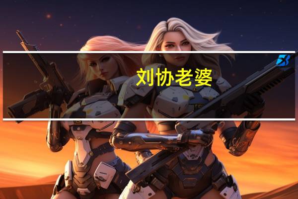 刘协老婆（关于刘协老婆的介绍）