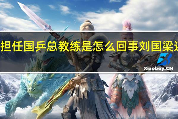 刘国梁不再担任国乒总教练是怎么回事 刘国梁还是国乒总教练吗