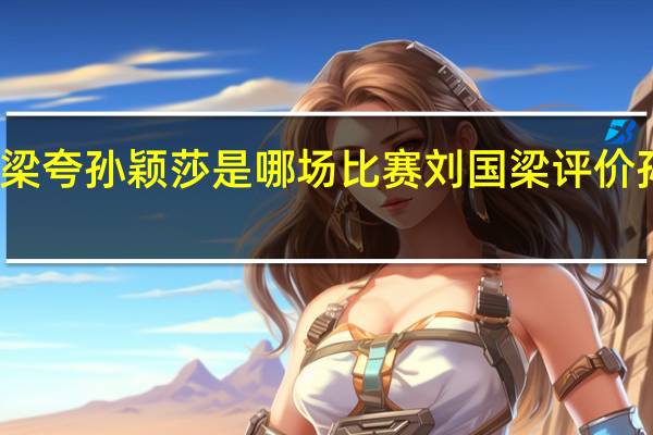 刘国梁夸孙颖莎是哪场比赛 刘国梁评价孙颖莎比赛