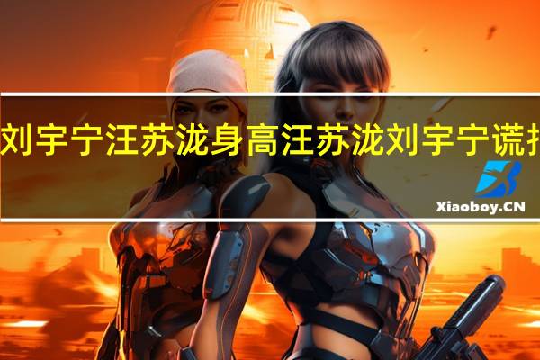 刘宇宁汪苏泷身高 汪苏泷刘宇宁谎报年龄