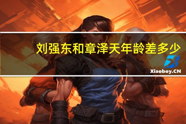 刘强东和章泽天年龄差多少（刘强东和章泽天差几岁）