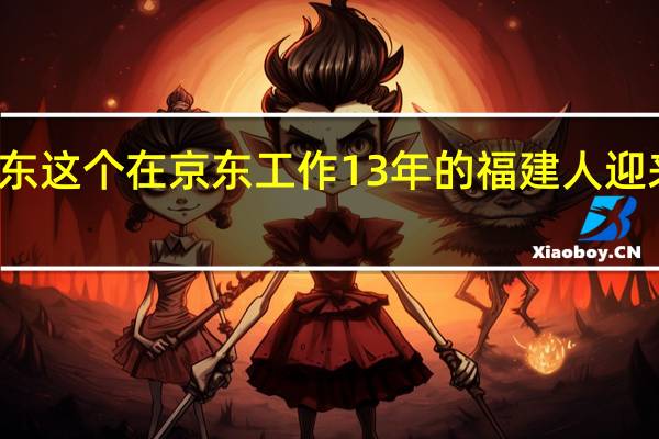 刘强东这个在京东工作13年的福建人迎来高光时刻
