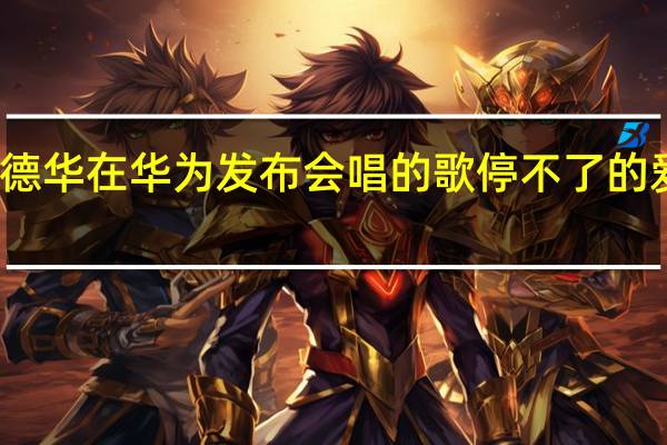 刘德华在华为发布会唱的歌 停不了的爱刘德华