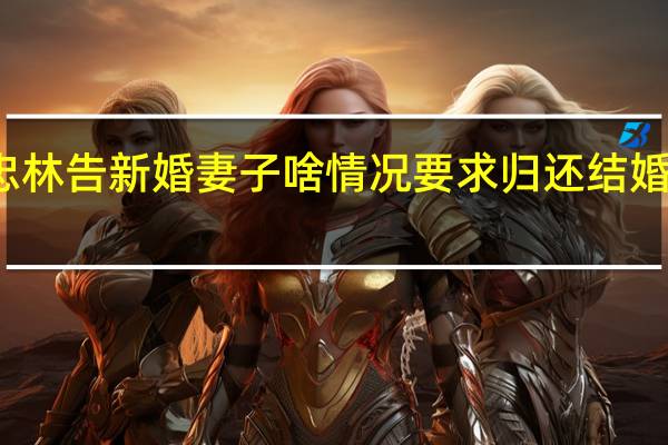 刘忠林告新婚妻子啥情况要求归还结婚赔偿百万