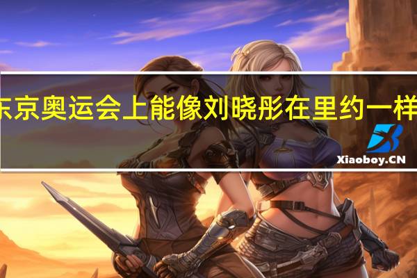 刘晏含在东京奥运会上能像刘晓彤在里约一样发挥奇兵作用吗