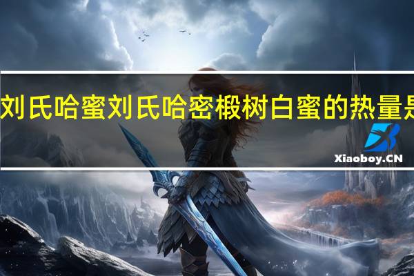 刘氏哈蜜 刘氏哈密 椴树白蜜的热量是多少