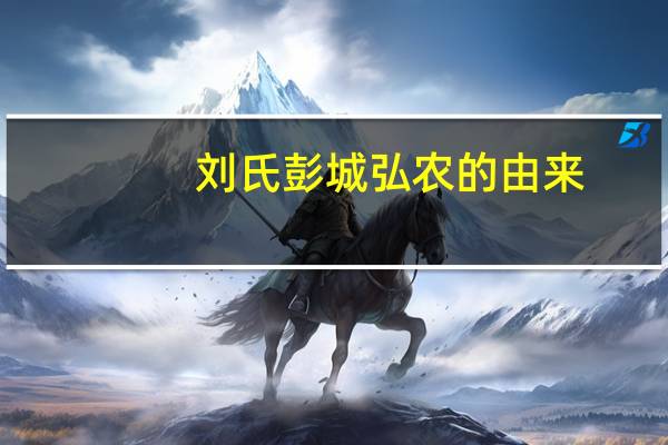 刘氏彭城弘农的由来