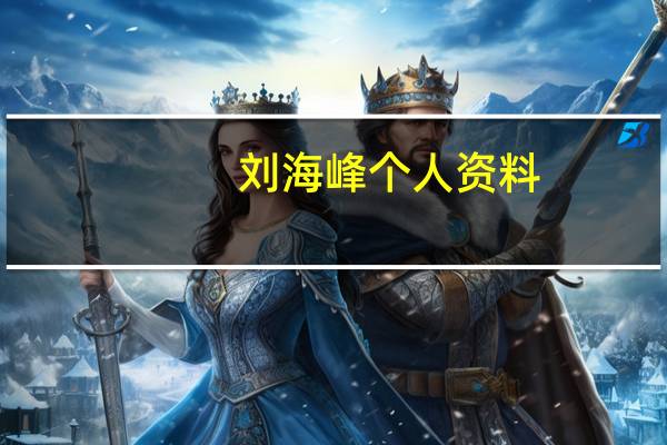 刘海峰 个人资料（刘海峰个人资料）