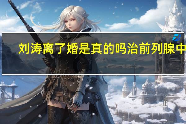 刘涛离了婚是真的吗治前列腺中药（刘涛离了婚是真的吗）