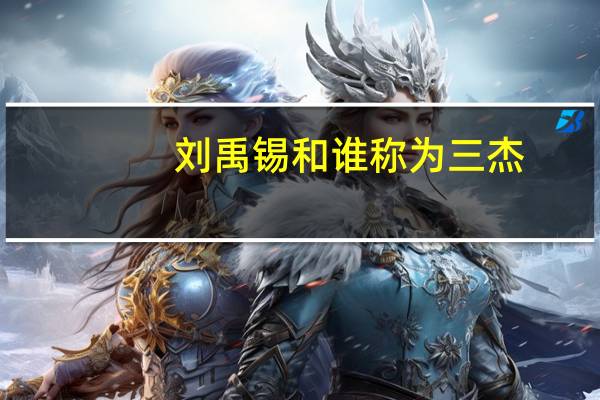 刘禹锡和谁称为三杰