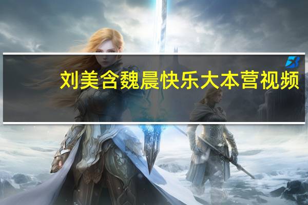 刘美含魏晨快乐大本营视频（刘美含魏晨）