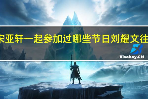 刘耀文和宋亚轩一起参加过哪些节日 刘耀文往宋亚轩下面倒酒