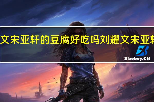 刘耀文宋亚轩的豆腐好吃吗 刘耀文宋亚轩情趣套装
