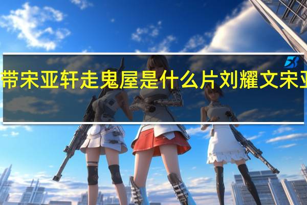 刘耀文带宋亚轩走鬼屋是什么片 刘耀文宋亚轩情趣套装