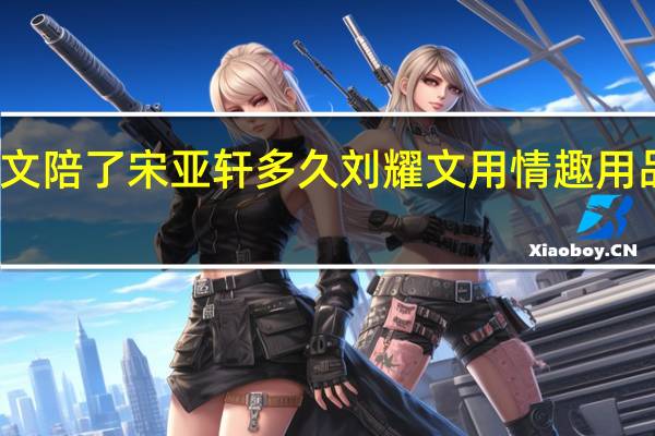 刘耀文陪了宋亚轩多久 刘耀文用情趣用品玩宋亚轩