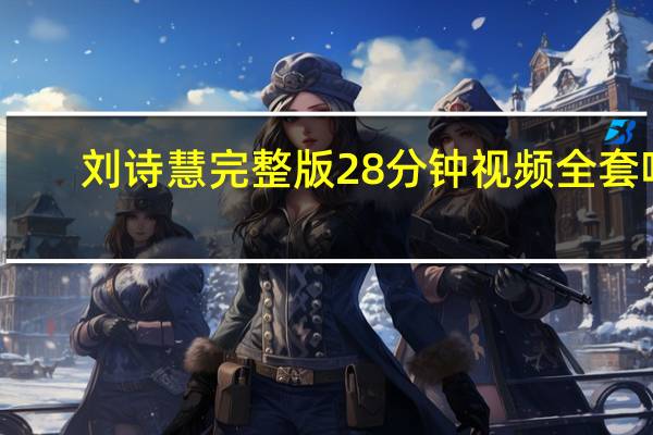 刘诗慧完整版28分钟视频全套吧（刘诗慧）