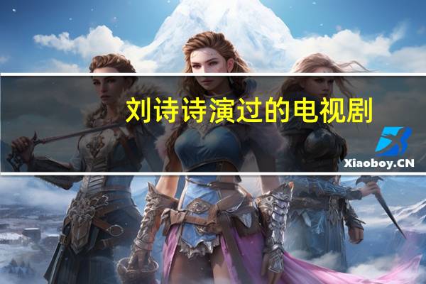 刘诗诗演过的电视剧(刘诗诗的电视剧)